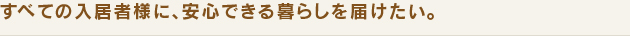 すべての入居者様に、安心できる暮らしを届けたい。